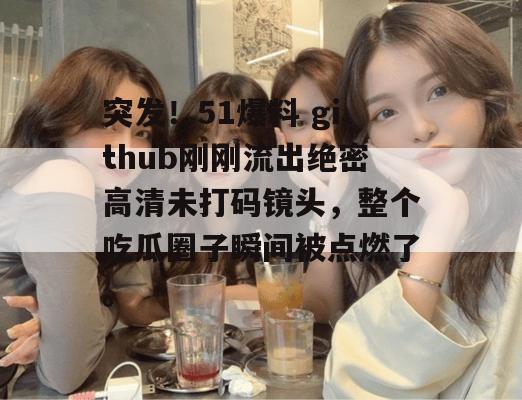 突发!51爆料 github刚刚流出绝密高清未打码镜头,整个吃瓜圈子瞬间被点燃了。 突发!51爆料 github刚刚流出绝密高清未打码镜头,整个吃瓜圈子瞬间被点燃了。