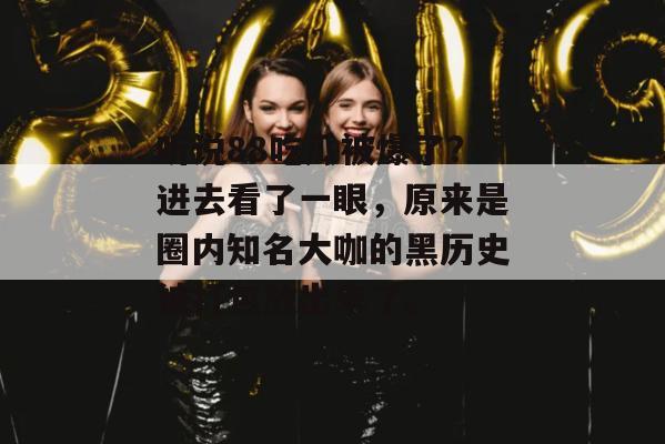 听说88吃瓜被爆了?进去看了一眼,原来是圈内知名大咖的黑历史被打包放出来了。 听说88吃瓜被爆了?进去看了一眼,原来是圈内知名大咖的黑历史被打包放出来了。