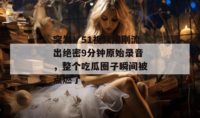 突发！51视频刚刚流出绝密9分钟原始录音，整个吃瓜圈子瞬间被点燃了。