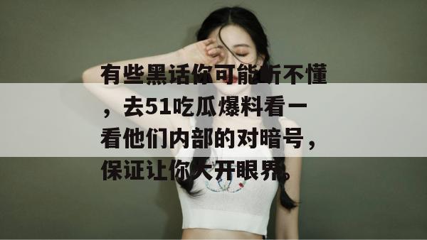 有些黑话你可能听不懂,去51吃瓜爆料看一看他们内部的对暗号,保证让你大开眼界。 有些黑话你可能听不懂,去51吃瓜爆料看一看他们内部的对暗号,保证让你大开眼界。