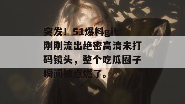 突发!51爆料git刚刚流出绝密高清未打码镜头,整个吃瓜圈子瞬间被点燃了。 突发!51爆料git刚刚流出绝密高清未打码镜头,整个吃瓜圈子瞬间被点燃了。