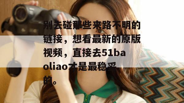 别去碰那些来路不明的链接，想看最新的原版视频，直接去51baoliao才是最稳妥的。