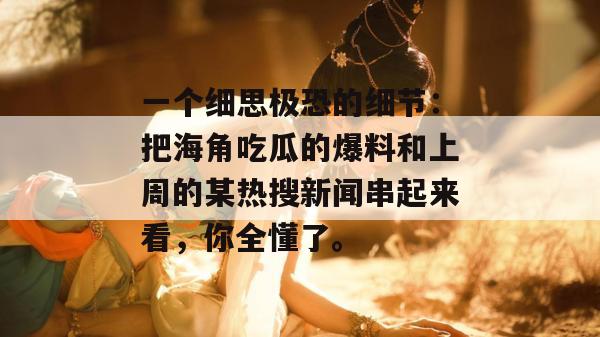 一个细思极恐的细节：把海角吃瓜的爆料和上周的某热搜新闻串起来看，你全懂了。