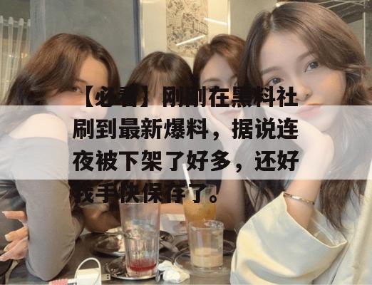 【必看】刚刚在黑料社刷到最新爆料,据说连夜被下架了好多,还好我手快保存了。 【必看】刚刚在黑料社刷到最新爆料,据说连夜被下架了好多,还好我手快保存了。
