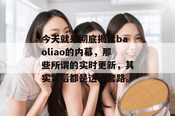 今天就来彻底揭露baoliao的内幕，那些所谓的实时更新，其实背后都是这个套路。
