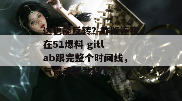 这也能反转？昨晚连夜在51爆料 gitlab跟完整个时间线，气得手都发抖了。