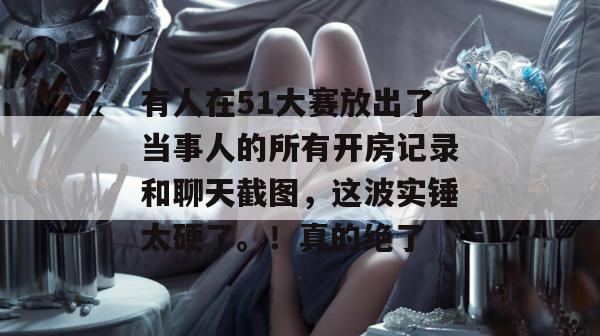 有人在51大赛放出了当事人的所有开房记录和聊天截图,这波实锤太硬了。!真的绝了 有人在51大赛放出了当事人的所有开房记录和聊天截图,这波实锤太硬了。!真的绝了