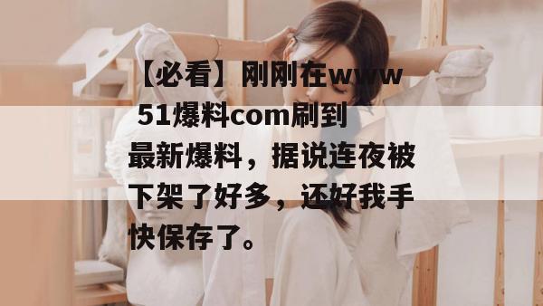 【必看】刚刚在www 51爆料com刷到最新爆料,据说连夜被下架了好多,还好我手快保存了。 【必看】刚刚在www 51爆料com刷到最新爆料,据说连夜被下架了好多,还好我手快保存了。