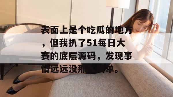表面上是个吃瓜的地方,但我扒了51每日大赛的底层源码,发现事情远远没那么简单。 表面上是个吃瓜的地方,但我扒了51每日大赛的底层源码,发现事情远远没那么简单。