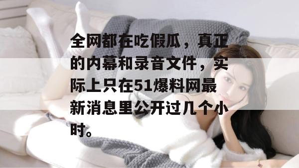 全网都在吃假瓜，真正的内幕和录音文件，实际上只在51爆料网最新消息里公开过几个小时。