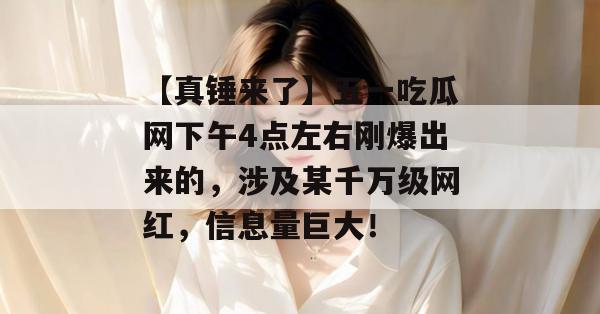 【真锤来了】五一吃瓜网下午4点左右刚爆出来的,涉及某千万级网红,信息量巨大! 【真锤来了】五一吃瓜网下午4点左右刚爆出来的,涉及某千万级网红,信息量巨大!