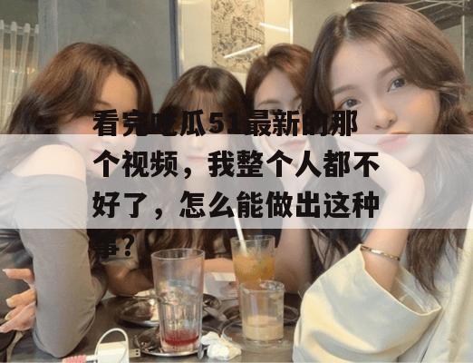 看完吃瓜51最新的那个视频,我整个人都不好了,怎么能做出这种事? 看完吃瓜51最新的那个视频,我整个人都不好了,怎么能做出这种事?