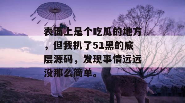 表面上是个吃瓜的地方,但我扒了51黑的底层源码,发现事情远远没那么简单。 表面上是个吃瓜的地方,但我扒了51黑的底层源码,发现事情远远没那么简单。