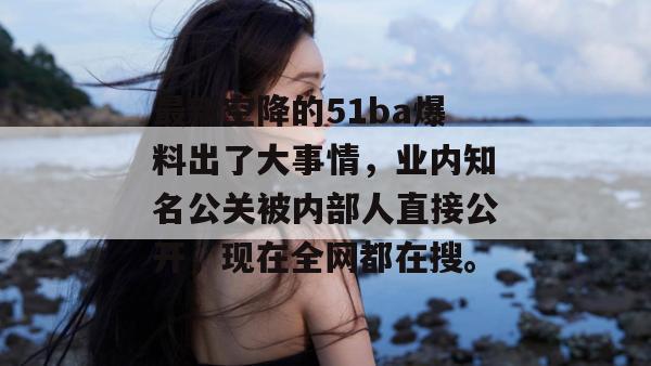 最新空降的51ba爆料出了大事情,业内知名公关被内部人直接公开,现在全网都在搜。 最新空降的51ba爆料出了大事情,业内知名公关被内部人直接公开,现在全网都在搜。