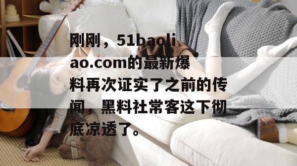 刚刚,51baoliao.com的最新爆料再次证实了之前的传闻,黑料社常客这下彻底凉透了。 刚刚,51baoliao.com的最新爆料再次证实了之前的传闻,黑料社常客这下彻底凉透了。