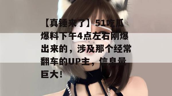【真锤来了】51吃瓜爆料下午4点左右刚爆出来的,涉及那个经常翻车的UP主,信息量巨大! 【真锤来了】51吃瓜爆料下午4点左右刚爆出来的,涉及那个经常翻车的UP主,信息量巨大!