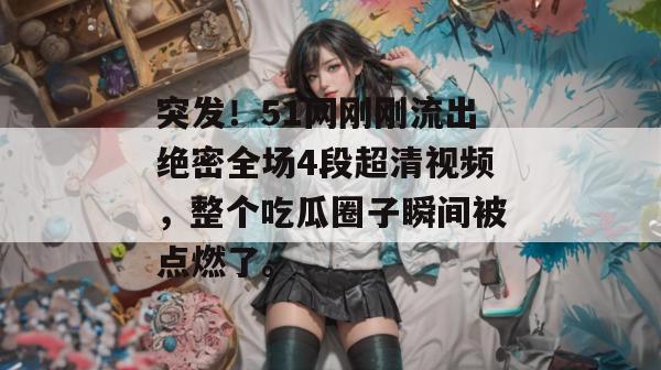 突发！51网刚刚流出绝密全场4段超清视频，整个吃瓜圈子瞬间被点燃了。