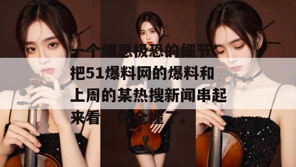 一个细思极恐的细节:把51爆料网的爆料和上周的某热搜新闻串起来看,你全懂了。 一个细思极恐的细节:把51爆料网的爆料和上周的某热搜新闻串起来看,你全懂了。