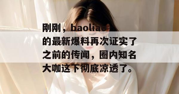 刚刚,baoliao的最新爆料再次证实了之前的传闻,圈内知名大咖这下彻底凉透了。 刚刚,baoliao的最新爆料再次证实了之前的传闻,圈内知名大咖这下彻底凉透了。