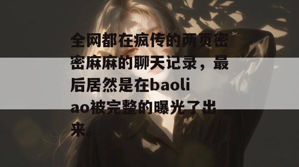 全网都在疯传的两页密密麻麻的聊天记录，最后居然是在baoliao被完整的曝光了出来。