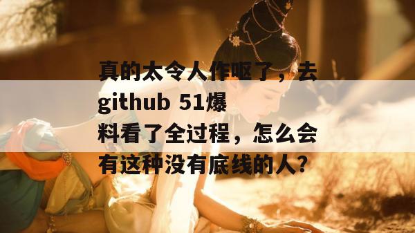真的太令人作呕了,去github 51爆料看了全过程,怎么会有这种没有底线的人? 真的太令人作呕了,去github 51爆料看了全过程,怎么会有这种没有底线的人?