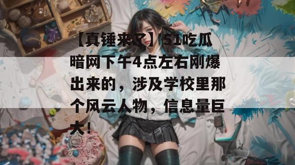【真锤来了】51吃瓜暗网下午4点左右刚爆出来的,涉及学校里那个风云人物,信息量巨大! 【真锤来了】51吃瓜暗网下午4点左右刚爆出来的,涉及学校里那个风云人物,信息量巨大!