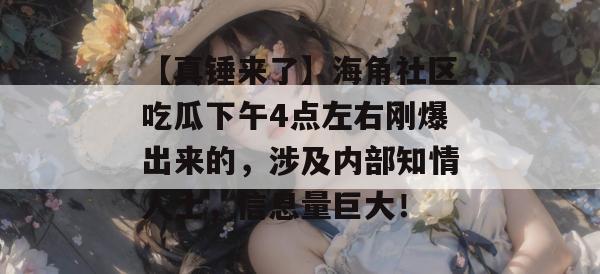 【真锤来了】海角社区吃瓜下午4点左右刚爆出来的,涉及内部知情人士,信息量巨大! 【真锤来了】海角社区吃瓜下午4点左右刚爆出来的,涉及内部知情人士,信息量巨大!