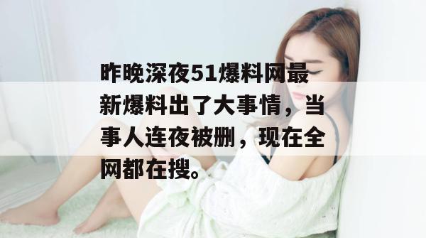 昨晚深夜51爆料网最新爆料出了大事情，当事人连夜被删，现在全网都在搜。