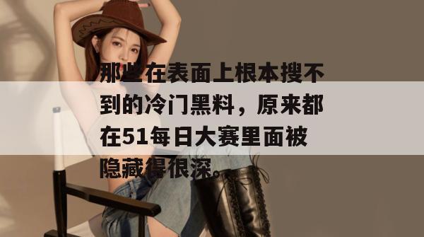那些在表面上根本搜不到的冷门黑料,原来都在51每日大赛里面被隐藏得很深。 那些在表面上根本搜不到的冷门黑料,原来都在51每日大赛里面被隐藏得很深。