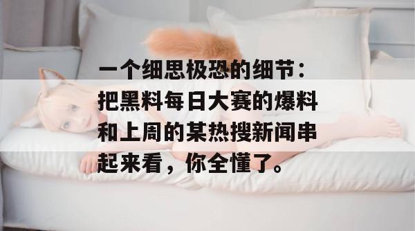 一个细思极恐的细节:把黑料每日大赛的爆料和上周的某热搜新闻串起来看,你全懂了。 一个细思极恐的细节:把黑料每日大赛的爆料和上周的某热搜新闻串起来看,你全懂了。