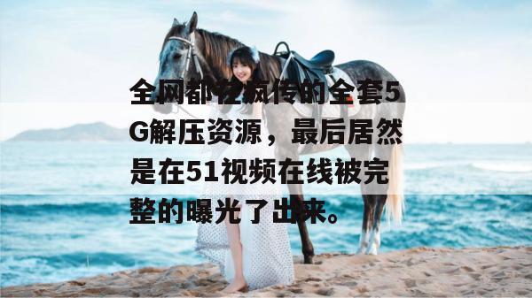 全网都在疯传的全套5G解压资源,最后居然是在51视频在线被完整的曝光了出来。 全网都在疯传的全套5G解压资源,最后居然是在51视频在线被完整的曝光了出来。