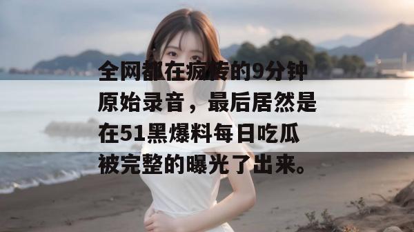 全网都在疯传的9分钟原始录音，最后居然是在51黑爆料每日吃瓜被完整的曝光了出来。