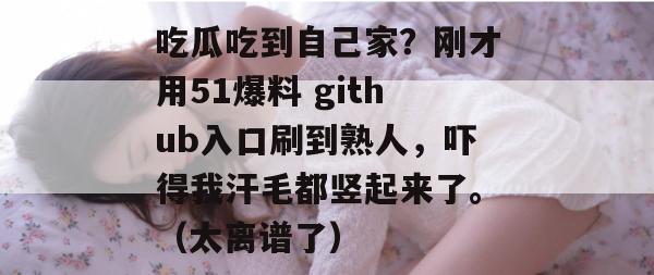 吃瓜吃到自己家?刚才用51爆料 github入口刷到熟人,吓得我汗毛都竖起来了。(太离谱了) 吃瓜吃到自己家?刚才用51爆料 github入口刷到熟人,吓得我汗毛都竖起来了。(太离谱了)