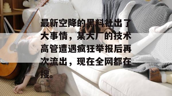 最新空降的黑料社出了大事情，某大厂的技术高管遭遇疯狂举报后再次流出，现在全网都在搜。