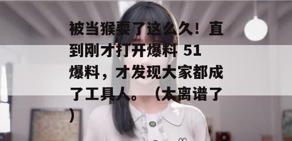 被当猴耍了这么久！直到刚才打开爆料 51爆料，才发现大家都成了工具人。（太离谱了）