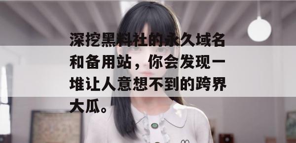 深挖黑料社的永久域名和备用站,你会发现一堆让人意想不到的跨界大瓜。 深挖黑料社的永久域名和备用站,你会发现一堆让人意想不到的跨界大瓜。