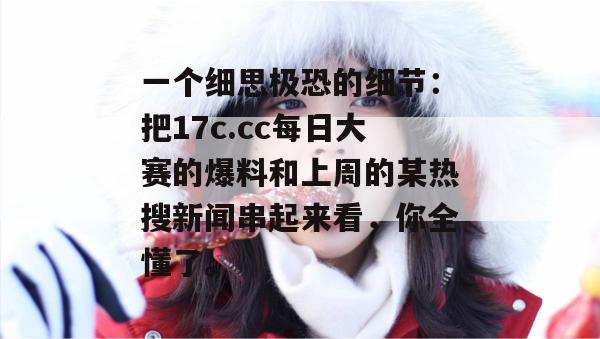 一个细思极恐的细节:把17c.cc每日大赛的爆料和上周的某热搜新闻串起来看,你全懂了。 一个细思极恐的细节:把17c.cc每日大赛的爆料和上周的某热搜新闻串起来看,你全懂了。