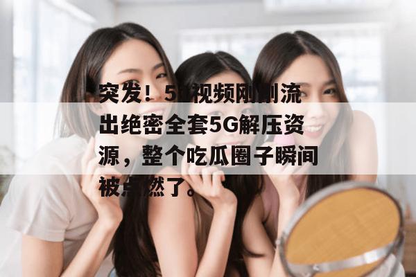 突发!51视频刚刚流出绝密全套5G解压资源,整个吃瓜圈子瞬间被点燃了。 突发!51视频刚刚流出绝密全套5G解压资源,整个吃瓜圈子瞬间被点燃了。