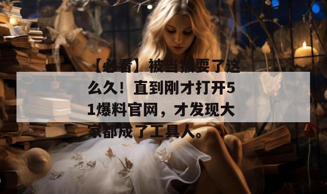【必看】被当猴耍了这么久！直到刚才打开51爆料官网，才发现大家都成了工具人。