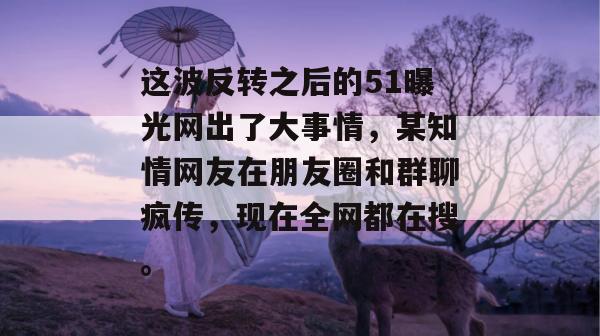 这波反转之后的51曝光网出了大事情,某知情网友在朋友圈和群聊疯传,现在全网都在搜。 这波反转之后的51曝光网出了大事情,某知情网友在朋友圈和群聊疯传,现在全网都在搜。