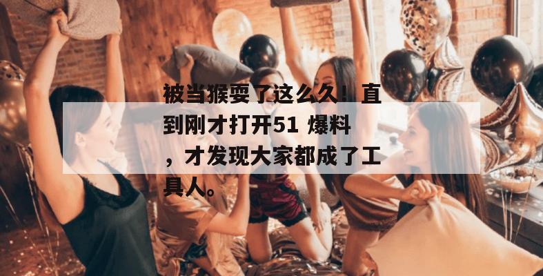 被当猴耍了这么久!直到刚才打开51 爆料,才发现大家都成了工具人。 被当猴耍了这么久!直到刚才打开51 爆料,才发现大家都成了工具人。