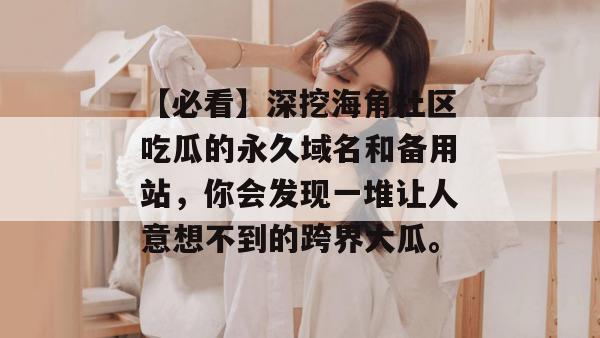 【必看】深挖海角社区吃瓜的永久域名和备用站，你会发现一堆让人意想不到的跨界大瓜。