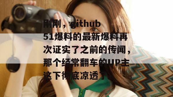 刚刚，github 51爆料的最新爆料再次证实了之前的传闻，那个经常翻车的UP主这下彻底凉透了。