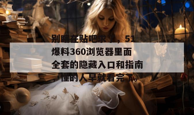 别瞎在贴吧求了,51爆料360浏览器里面全套的隐藏入口和指南,懂的人早就看完了。 别瞎在贴吧求了,51爆料360浏览器里面全套的隐藏入口和指南,懂的人早就看完了。