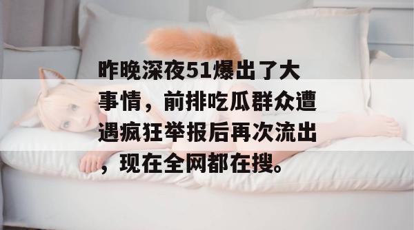昨晚深夜51爆出了大事情，前排吃瓜群众遭遇疯狂举报后再次流出，现在全网都在搜。