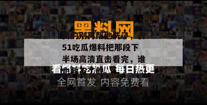 真的别再帮他洗了，去51吃瓜爆料把那段下半场高清直击看完，谁也救不了他。