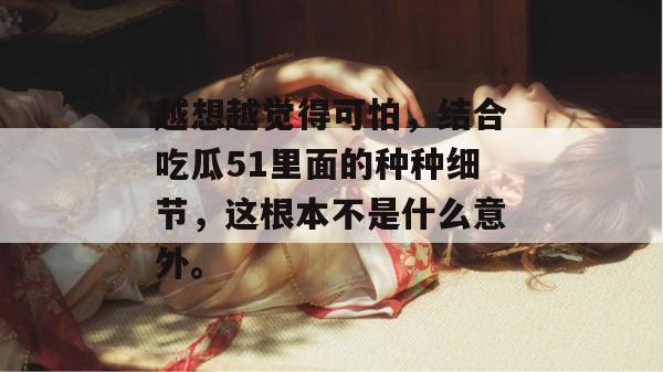 越想越觉得可怕，结合吃瓜51里面的种种细节，这根本不是什么意外。