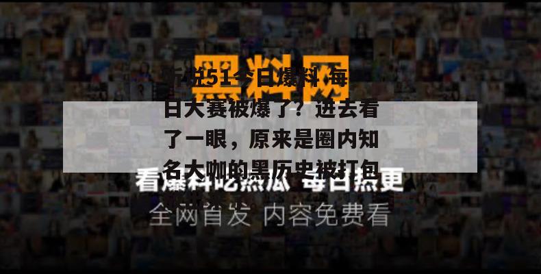 听说51今日爆料 每日大赛被爆了？进去看了一眼，原来是圈内知名大咖的黑历史被打包放出来了。