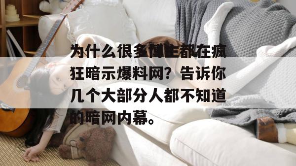 为什么很多博主都在疯狂暗示爆料网?告诉你几个大部分人都不知道的暗网内幕。 为什么很多博主都在疯狂暗示爆料网?告诉你几个大部分人都不知道的暗网内幕。