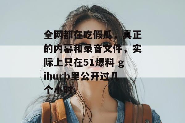 全网都在吃假瓜,真正的内幕和录音文件,实际上只在51爆料 gihurb里公开过几个小时。 全网都在吃假瓜,真正的内幕和录音文件,实际上只在51爆料 gihurb里公开过几个小时。